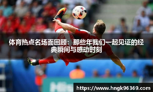 体育热点名场面回顾：那些年我们一起见证的经典瞬间与感动时刻