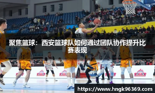 聚焦篮球：西安篮球队如何通过团队协作提升比赛表现